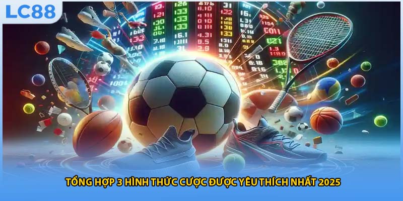 Tổng hợp 3 hình thức cược được yêu thích nhất 2025